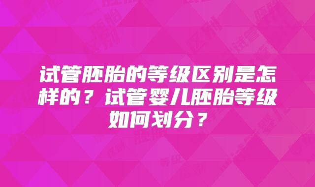 试管胚胎的等级区别是怎样的？试管婴儿胚胎等级如何划分？