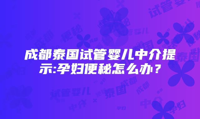 成都泰国试管婴儿中介提示:孕妇便秘怎么办？