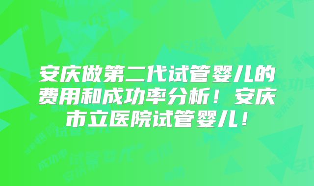 安庆做第二代试管婴儿的费用和成功率分析！安庆市立医院试管婴儿！