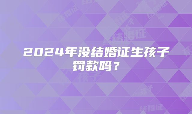 2024年没结婚证生孩子罚款吗?