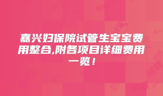 嘉兴妇保院试管生宝宝费用整合,附各项目详细费用一览！