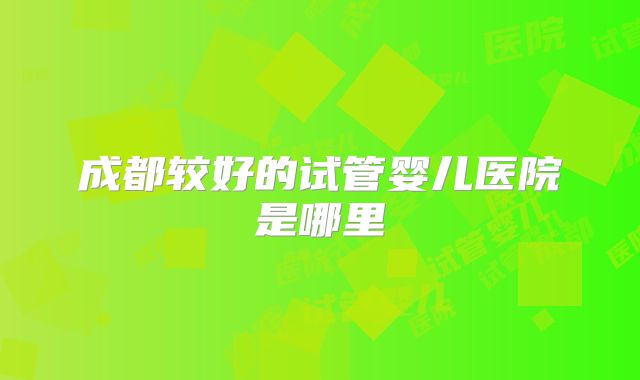 成都较好的试管婴儿医院是哪里