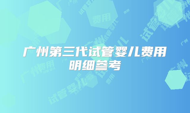 广州第三代试管婴儿费用明细参考