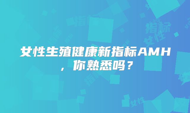 女性生殖健康新指标AMH，你熟悉吗？