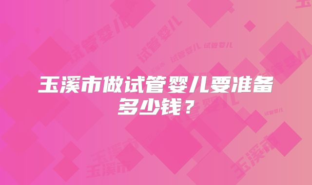 玉溪市做试管婴儿要准备多少钱？