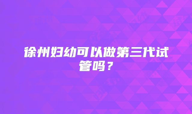 徐州妇幼可以做第三代试管吗？