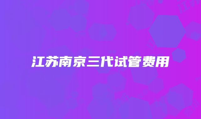 江苏南京三代试管费用