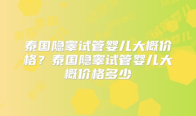 泰国隐睾试管婴儿大概价格？泰国隐睾试管婴儿大概价格多少