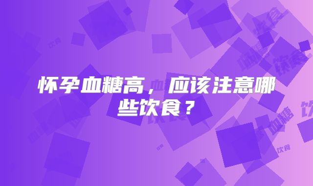 怀孕血糖高,应该注意哪些饮食?
