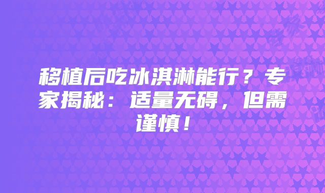移植后吃冰淇淋能行？专家揭秘：适量无碍，但需谨慎！