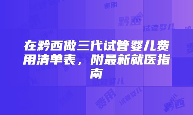 在黔西做三代试管婴儿费用清单表，附最新就医指南