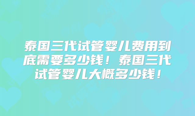 泰国三代试管婴儿费用到底需要多少钱！泰国三代试管婴儿大概多少钱！