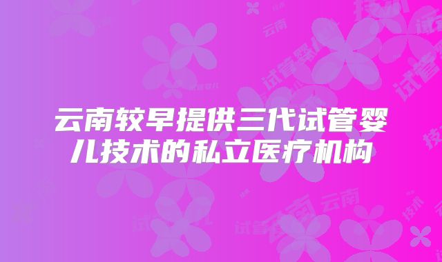 云南较早提供三代试管婴儿技术的私立医疗机构