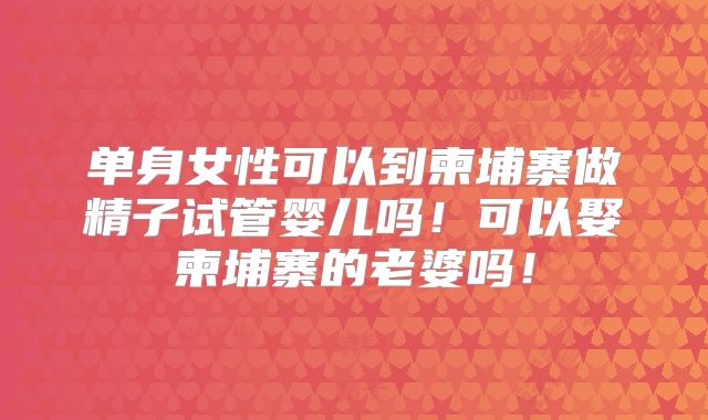 单身女性可以到柬埔寨做精子试管婴儿吗！可以娶柬埔寨的老婆吗！