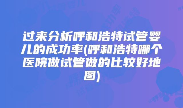 过来分析呼和浩特试管婴儿的成功率(呼和浩特哪个医院做试管做的比较好地图)