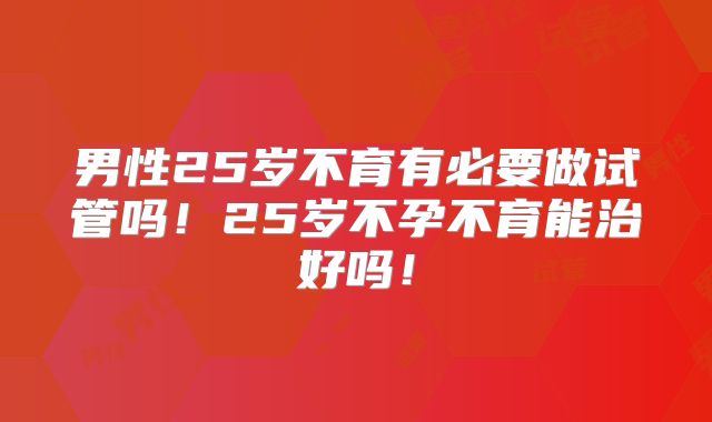 男性25岁不育有必要做试管吗！25岁不孕不育能治好吗！