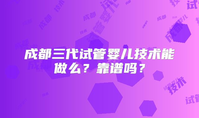 成都三代试管婴儿技术能做么？靠谱吗？