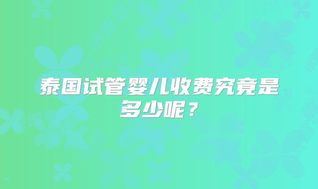 泰国试管婴儿收费究竟是多少呢？