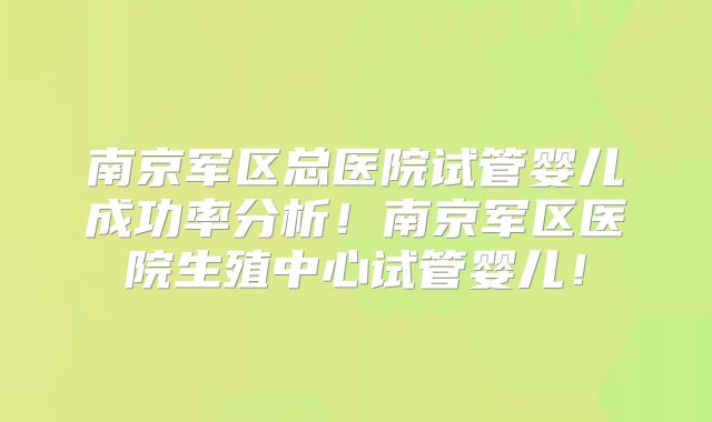 南京军区总医院试管婴儿成功率分析!南京军区医院生殖中心试管婴儿!
