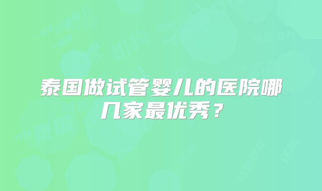 泰国做试管婴儿的医院哪几家最优秀？