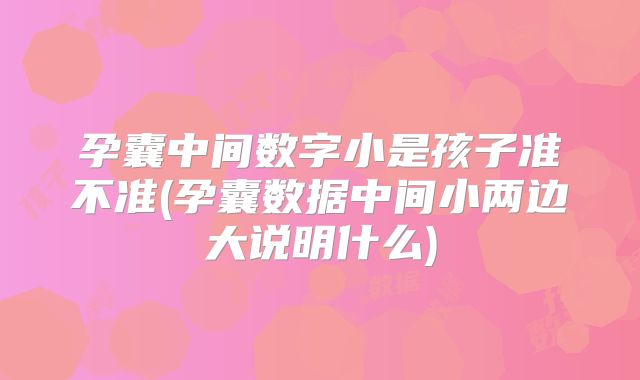 孕囊中间数字小是孩子准不准(孕囊数据中间小两边大说明什么)