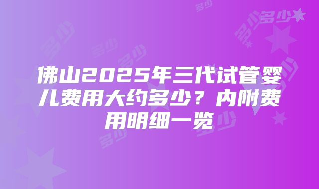 佛山2025年三代试管婴儿费用大约多少？内附费用明细一览