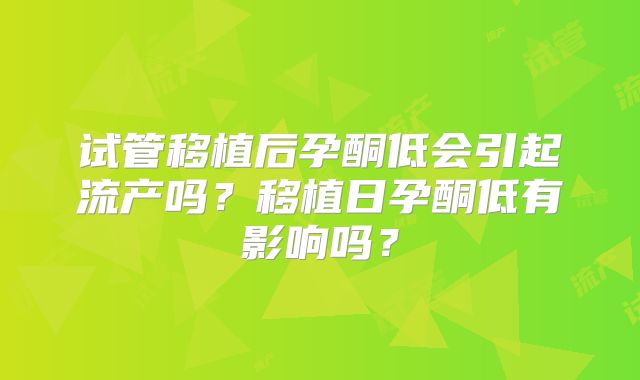 试管移植后孕酮低会引起流产吗？移植日孕酮低有影响吗？