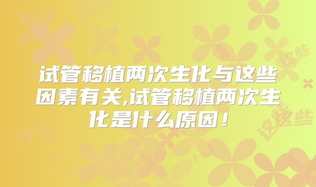 试管移植两次生化与这些因素有关,试管移植两次生化是什么原因！
