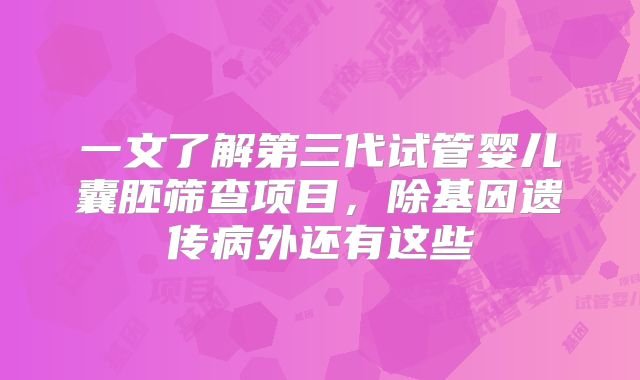 一文了解第三代试管婴儿囊胚筛查项目，除基因遗传病外还有这些