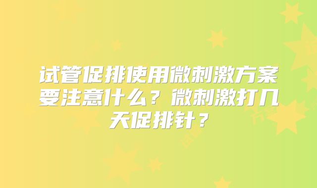 试管促排使用微刺激方案要注意什么？微刺激打几天促排针？