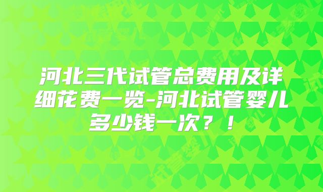 河北三代试管总费用及详细花费一览-河北试管婴儿多少钱一次?!