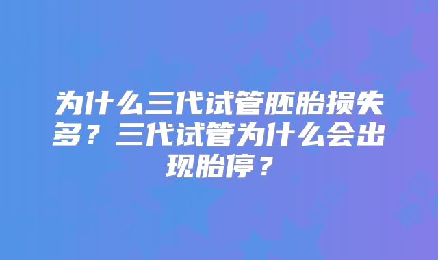 为什么三代试管胚胎损失多？三代试管为什么会出现胎停？