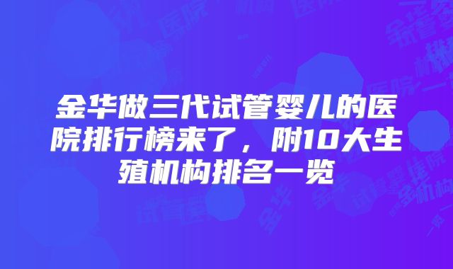 金华做三代试管婴儿的医院排行榜来了,附10大生殖机构排名一览