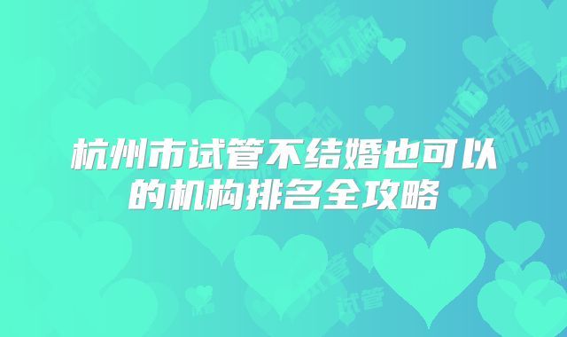 杭州市试管不结婚也可以的机构排名全攻略