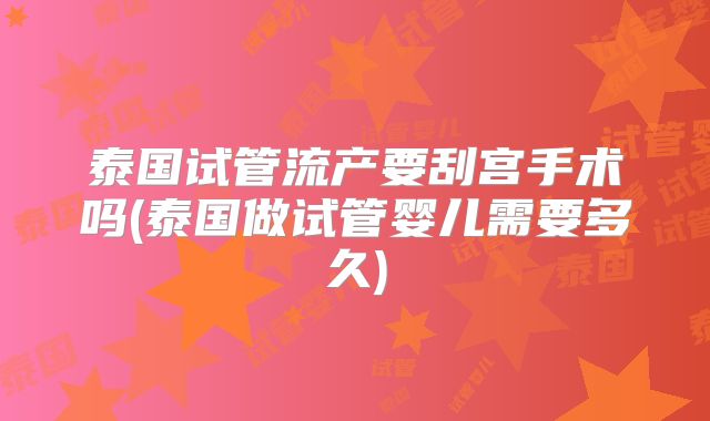 泰国试管流产要刮宫手术吗(泰国做试管婴儿需要多久)