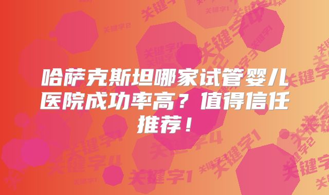 哈萨克斯坦哪家试管婴儿医院成功率高？值得信任推荐！