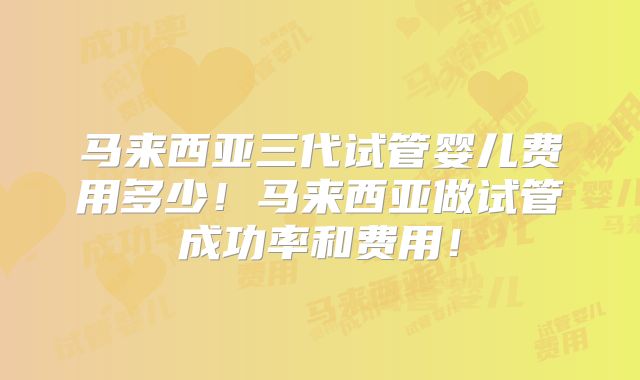 马来西亚三代试管婴儿费用多少！马来西亚做试管成功率和费用！