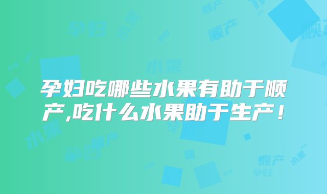 孕妇吃哪些水果有助于顺产,吃什么水果助于生产!