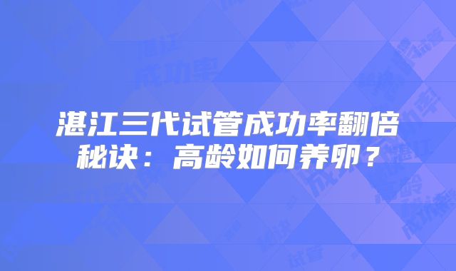 湛江三代试管成功率翻倍秘诀：高龄如何养卵？