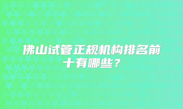 佛山试管正规机构排名前十有哪些？