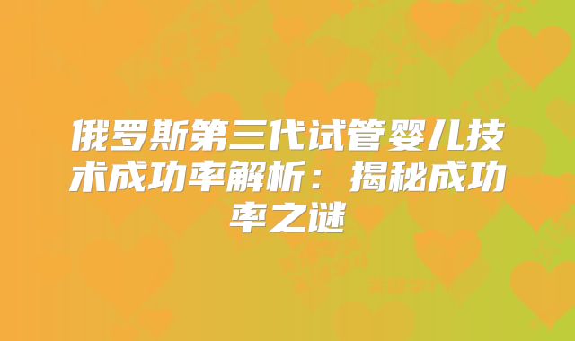 俄罗斯第三代试管婴儿技术成功率解析：揭秘成功率之谜