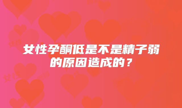 女性孕酮低是不是精子弱的原因造成的?