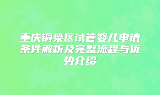 重庆铜梁区试管婴儿申请条件解析及完整流程与优势介绍