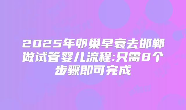 2025年卵巢早衰去邯郸做试管婴儿流程:只需8个步骤即可完成