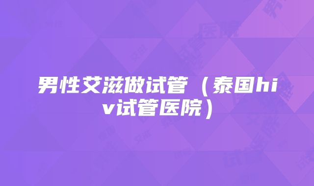 男性艾滋做试管(泰国hiv试管医院)