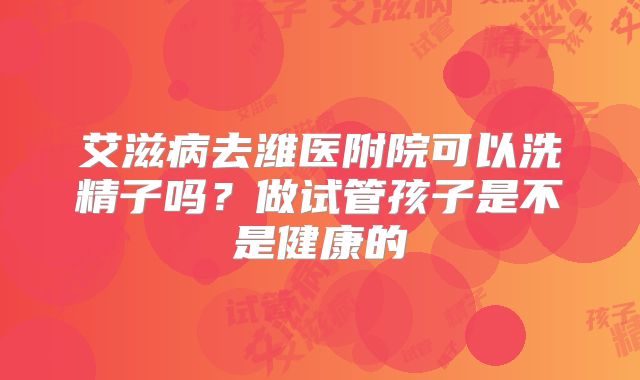 艾滋病去潍医附院可以洗精子吗？做试管孩子是不是健康的