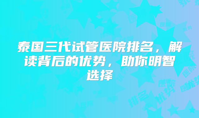 泰国三代试管医院排名，解读背后的优势，助你明智选择