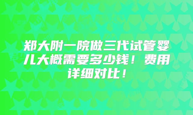 郑大附一院做三代试管婴儿大概需要多少钱！费用详细对比！