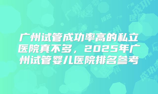 广州试管成功率高的私立医院真不多，2025年广州试管婴儿医院排名参考