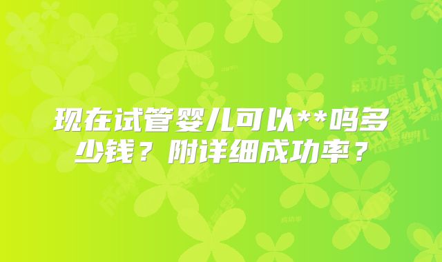 现在试管婴儿可以**吗多少钱?附详细成功率?